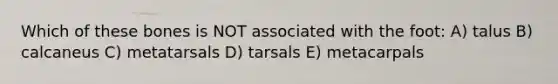 Which of these bones is NOT associated with the foot: A) talus B) calcaneus C) metatarsals D) tarsals E) metacarpals
