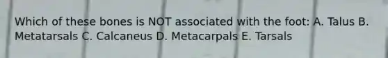Which of these bones is NOT associated with the foot: A. Talus B. Metatarsals C. Calcaneus D. Metacarpals E. Tarsals