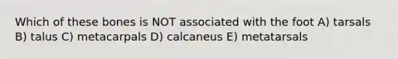 Which of these bones is NOT associated with the foot A) tarsals B) talus C) metacarpals D) calcaneus E) metatarsals