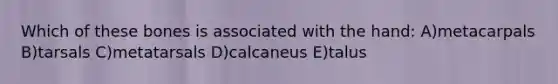 Which of these bones is associated with the hand: A)metacarpals B)tarsals C)metatarsals D)calcaneus E)talus