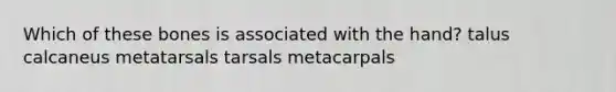 Which of these bones is associated with the hand? talus calcaneus metatarsals tarsals metacarpals