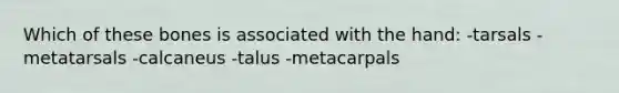 Which of these bones is associated with the hand: -tarsals -metatarsals -calcaneus -talus -metacarpals