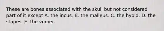 These are bones associated with the skull but not considered part of it except A. the incus. B. the malleus. C. the hyoid. D. the stapes. E. the vomer.