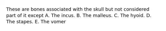 These are bones associated with the skull but not considered part of it except A. The incus. B. The malleus. C. The hyoid. D. The stapes. E. The vomer