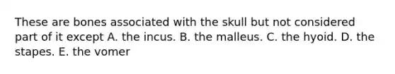 These are bones associated with the skull but not considered part of it except A. the incus. B. the malleus. C. the hyoid. D. the stapes. E. the vomer