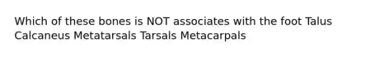 Which of these bones is NOT associates with the foot Talus Calcaneus Metatarsals Tarsals Metacarpals