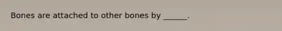 Bones are attached to other bones by ______.