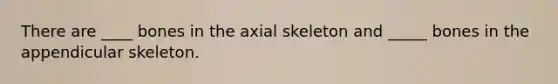 There are ____ bones in the axial skeleton and _____ bones in the appendicular skeleton.