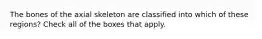 The bones of the axial skeleton are classified into which of these regions? Check all of the boxes that apply.