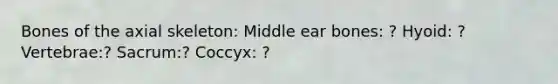 Bones of the axial skeleton: Middle ear bones: ? Hyoid: ? Vertebrae:? Sacrum:? Coccyx: ?