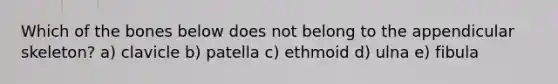 Which of the bones below does not belong to the appendicular skeleton? a) clavicle b) patella c) ethmoid d) ulna e) fibula