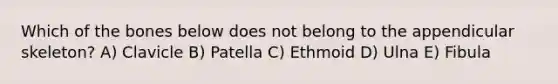 Which of the bones below does not belong to the appendicular skeleton? A) Clavicle B) Patella C) Ethmoid D) Ulna E) Fibula