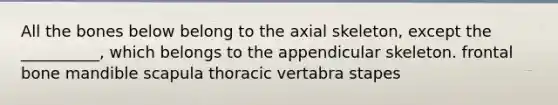 All the bones below belong to the axial skeleton, except the __________, which belongs to the appendicular skeleton. frontal bone mandible scapula thoracic vertabra stapes