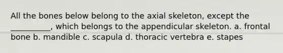 All the bones below belong to the axial skeleton, except the __________, which belongs to the appendicular skeleton. a. frontal bone b. mandible c. scapula d. thoracic vertebra e. stapes