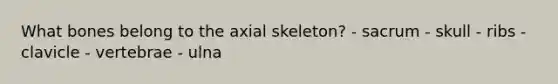 What bones belong to the axial skeleton? - sacrum - skull - ribs - clavicle - vertebrae - ulna