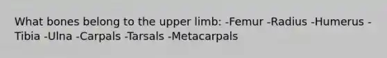 What bones belong to the upper limb: -Femur -Radius -Humerus -Tibia -Ulna -Carpals -Tarsals -Metacarpals