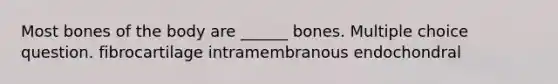 Most bones of the body are ______ bones. Multiple choice question. fibrocartilage intramembranous endochondral