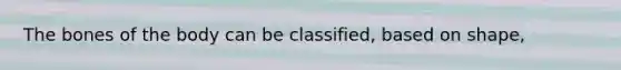 The bones of the body can be classified, based on shape,