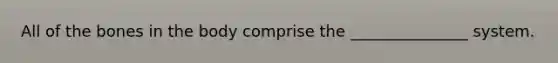 All of the bones in the body comprise the _______________ system.