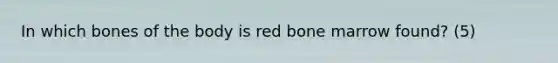 In which bones of the body is red bone marrow found? (5)