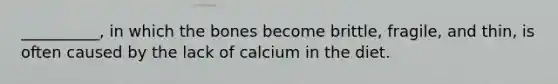 __________, in which the bones become brittle, fragile, and thin, is often caused by the lack of calcium in the diet.