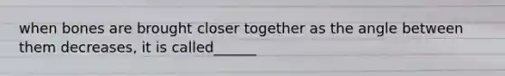 when bones are brought closer together as the angle between them decreases, it is called______