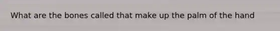What are the bones called that make up the palm of the hand