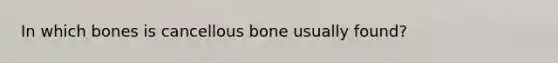 In which bones is cancellous bone usually found?