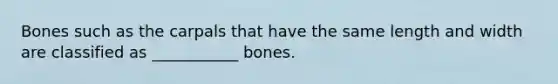 Bones such as the carpals that have the same length and width are classified as ___________ bones.