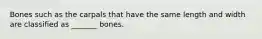 Bones such as the carpals that have the same length and width are classified as _______ bones.