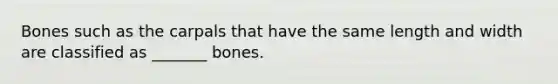 Bones such as the carpals that have the same length and width are classified as _______ bones.