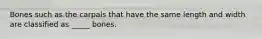 Bones such as the carpals that have the same length and width are classified as _____ bones.