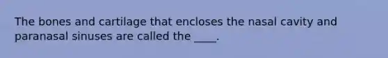 The bones and cartilage that encloses the nasal cavity and paranasal sinuses are called the ____.