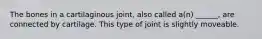 The bones in a cartilaginous joint, also called a(n) ______, are connected by cartilage. This type of joint is slightly moveable.