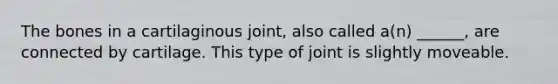 The bones in a cartilaginous joint, also called a(n) ______, are connected by cartilage. This type of joint is slightly moveable.