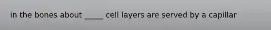 in the bones about _____ cell layers are served by a capillar