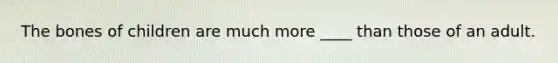 The bones of children are much more ____ than those of an adult.