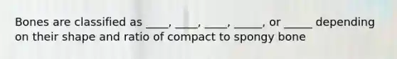 Bones are classified as ____, ____, ____, _____, or _____ depending on their shape and ratio of compact to spongy bone