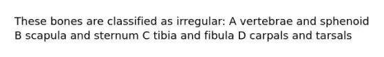 These bones are classified as irregular: A vertebrae and sphenoid B scapula and sternum C tibia and fibula D carpals and tarsals