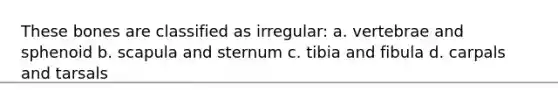 These bones are classified as irregular: a. vertebrae and sphenoid b. scapula and sternum c. tibia and fibula d. carpals and tarsals