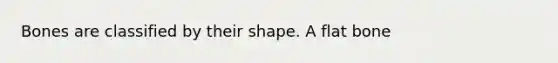 Bones are classified by their shape. A flat bone