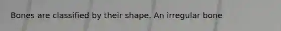 Bones are classified by their shape. An irregular bone