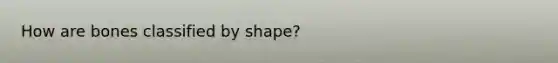 How are bones classified by shape?