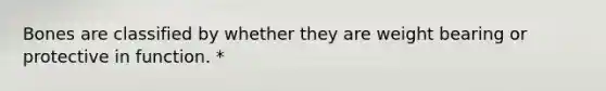 Bones are classified by whether they are weight bearing or protective in function. *