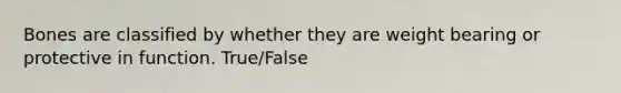 Bones are classified by whether they are weight bearing or protective in function. True/False