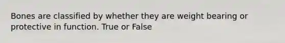 Bones are classified by whether they are weight bearing or protective in function. True or False