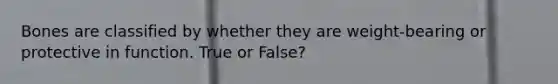 Bones are classified by whether they are weight-bearing or protective in function. True or False?