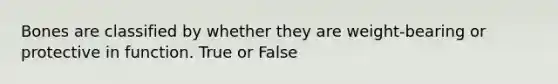 Bones are classified by whether they are weight-bearing or protective in function. True or False