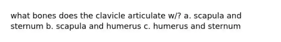 what bones does the clavicle articulate w/? a. scapula and sternum b. scapula and humerus c. humerus and sternum