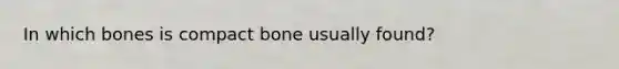 In which bones is compact bone usually found?